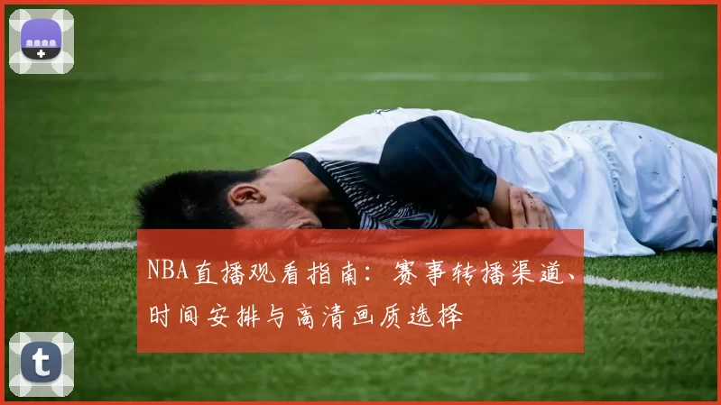 NBA直播观看指南:赛事转播渠道、时间安排与高清画质选择
