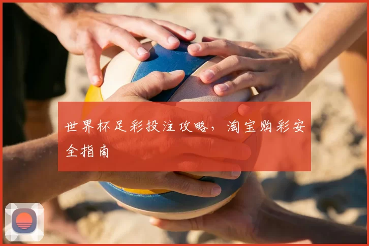 世界杯足彩投注攻略,淘宝购彩安全指南