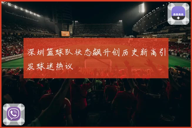 深圳篮球队状态飙升创历史新高引发球迷热议