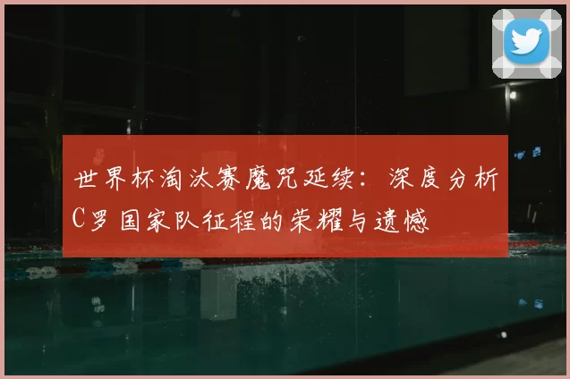 世界杯淘汰赛魔咒延续:深度分析C罗国家队征程的荣耀与遗憾