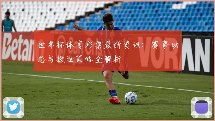 世界杯体育彩票最新资讯：赛事动态与投注策略全解析