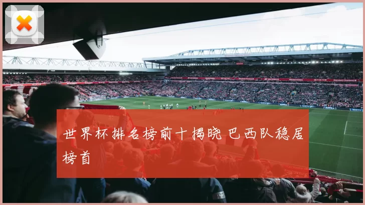 世界杯排名榜前十揭晓 巴西队稳居榜首