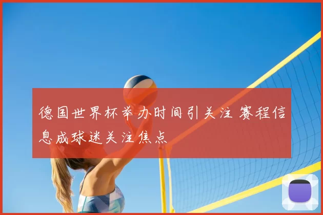 德国世界杯举办时间引关注 赛程信息成球迷关注焦点
