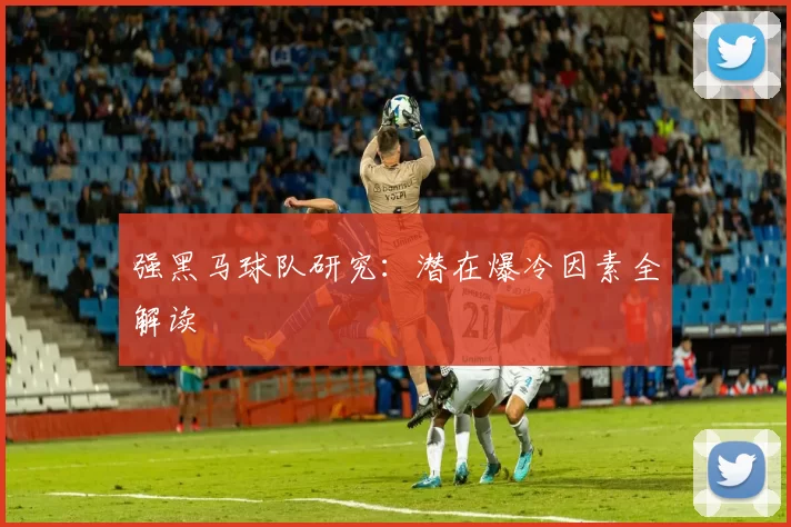 强黑马球队研究:潜在爆冷因素全解读
