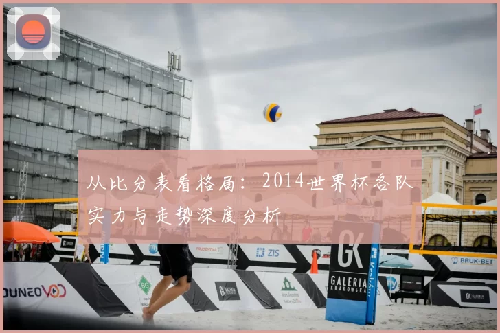 从比分表看格局:2014世界杯各队实力与走势深度分析