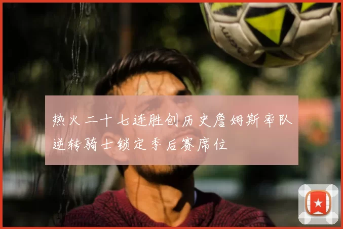 热火二十七连胜创历史詹姆斯率队逆转骑士锁定季后赛席位