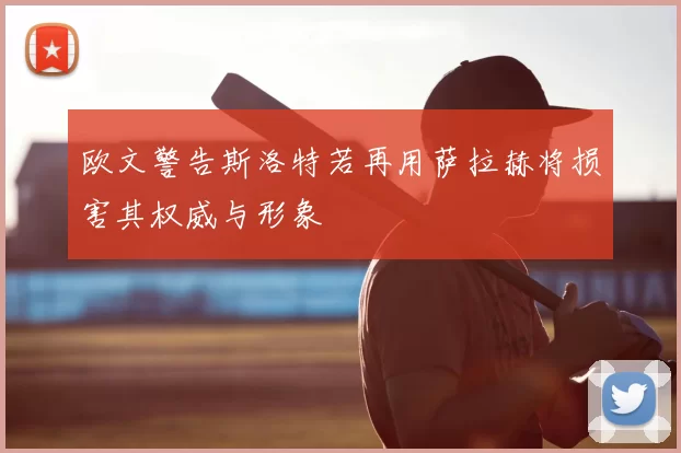 欧文警告斯洛特若再用萨拉赫将损害其权威与形象