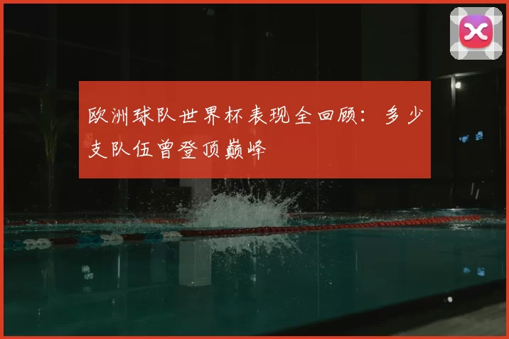 欧洲球队世界杯表现全回顾:多少支队伍曾登顶巅峰