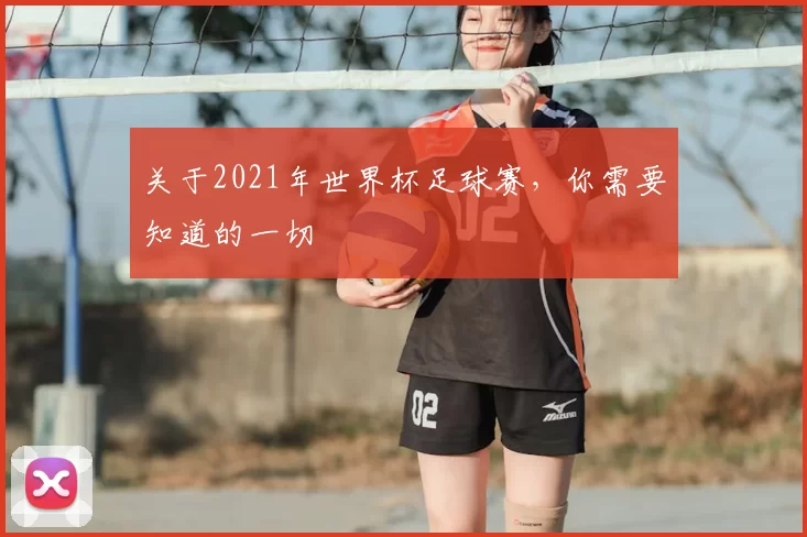 关于2021年世界杯足球赛,你需要知道的一切