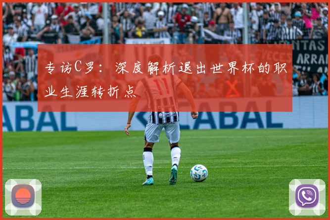 专访C罗：深度解析退出世界杯的职业生涯转折点