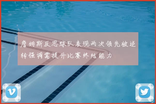 詹姆斯反思球队表现两次领先被逆转强调需提升比赛终结能力
