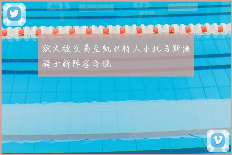 欧文被交易至凯尔特人小托马斯换骑士新阵容浮现