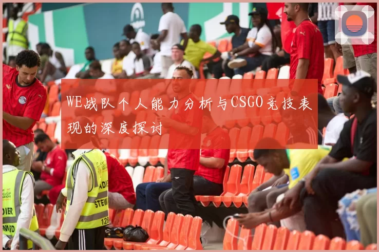 WE战队个人能力分析与CSGO竞技表现的深度探讨