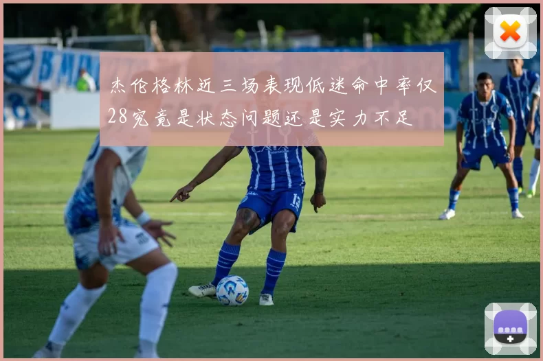 杰伦格林近三场表现低迷命中率仅28究竟是状态问题还是实力不足