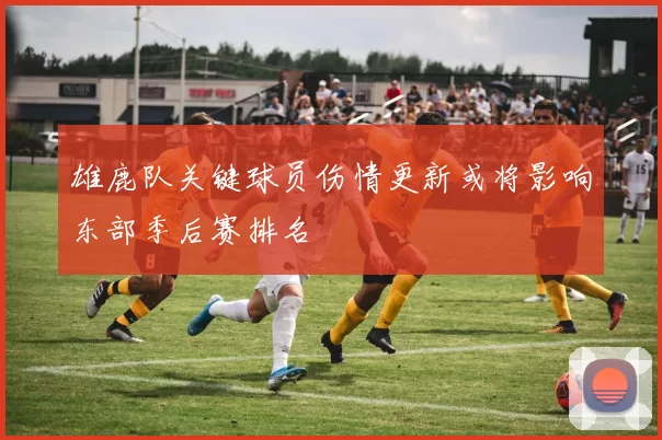雄鹿队关键球员伤情更新或将影响东部季后赛排名