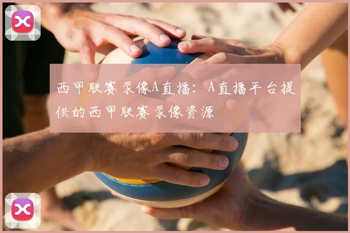 西甲联赛录像A直播：A直播平台提供的西甲联赛录像资源