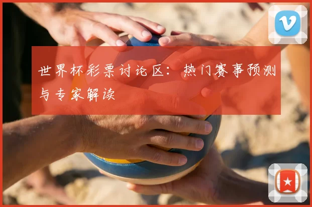 世界杯彩票讨论区:热门赛事预测与专家解读