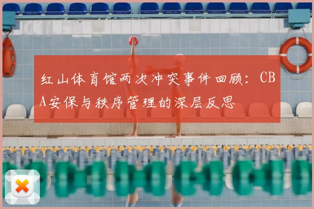 红山体育馆两次冲突事件回顾:CBA安保与秩序管理的深层反思