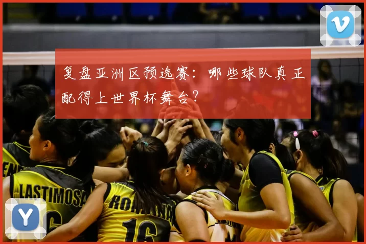复盘亚洲区预选赛:哪些球队真正配得上世界杯舞台?