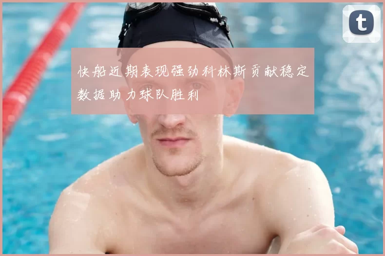 快船近期表现强劲科林斯贡献稳定数据助力球队胜利