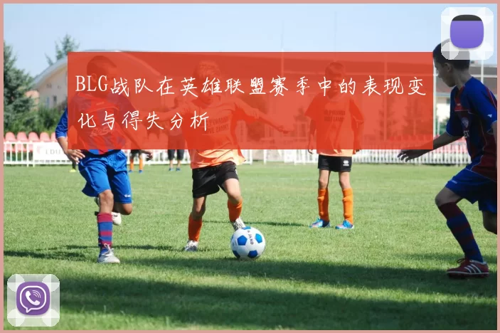 BLG战队在英雄联盟赛季中的表现变化与得失分析