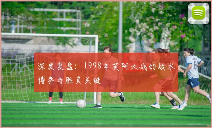深度复盘:1998年英阿大战的战术博弈与胜负关键