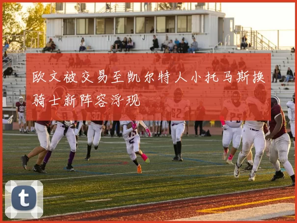 欧文被交易至凯尔特人小托马斯换骑士新阵容浮现