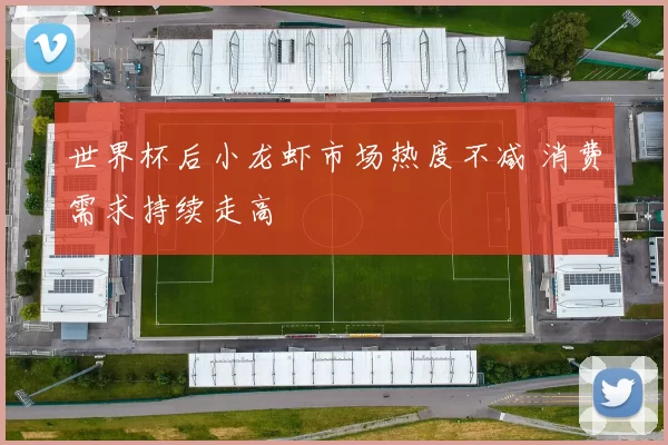 世界杯后小龙虾市场热度不减 消费需求持续走高