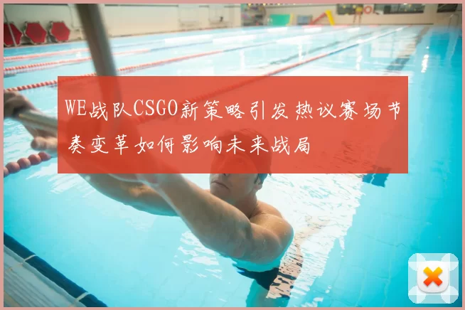 WE战队CSGO新策略引发热议赛场节奏变革如何影响未来战局