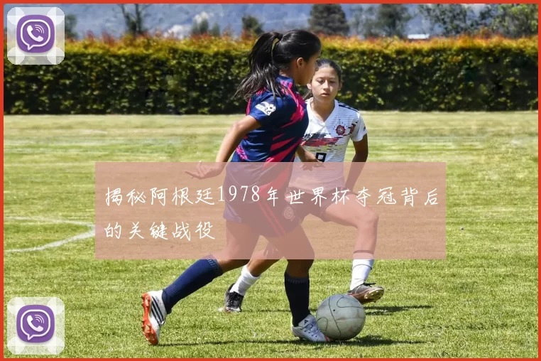 揭秘阿根廷1978年世界杯夺冠背后的关键战役