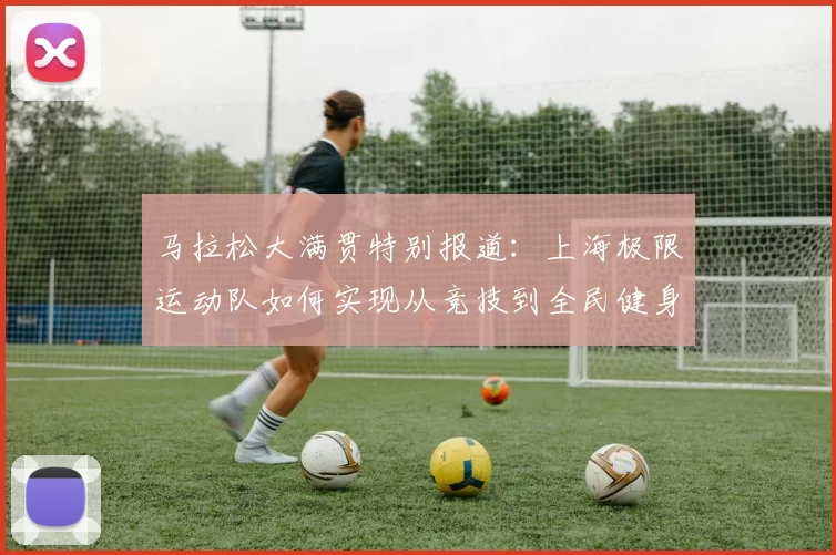 马拉松大满贯特别报道：上海极限运动队如何实现从竞技到全民健身的华丽转型