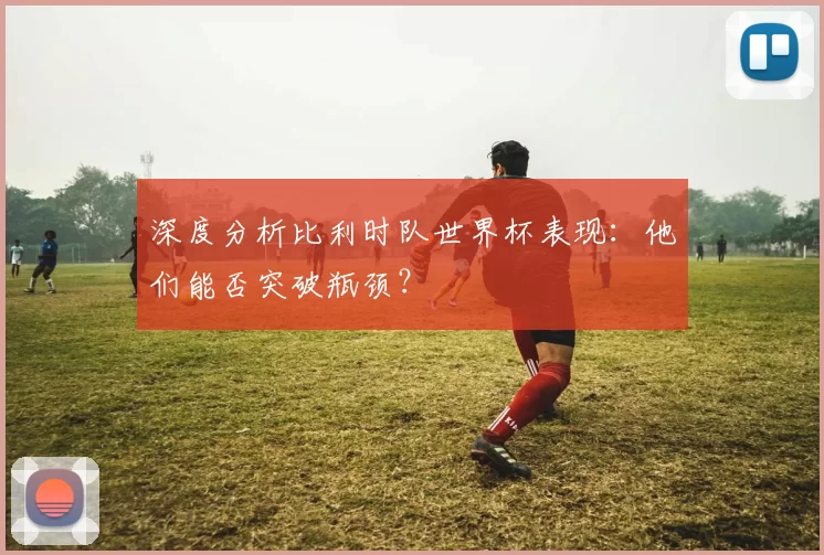 深度分析比利时队世界杯表现:他们能否突破瓶颈?