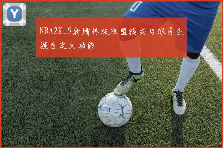 NBA2K19新增终极联盟模式与球员生涯自定义功能