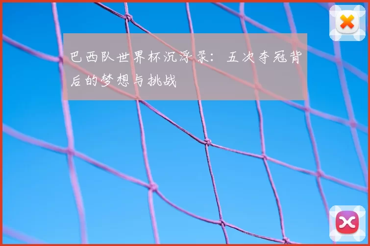 巴西队世界杯沉浮录:五次夺冠背后的梦想与挑战