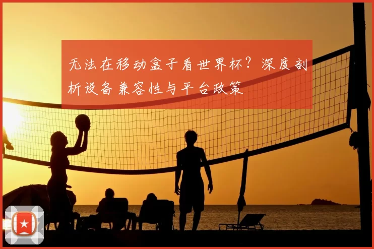 无法在移动盒子看世界杯?深度剖析设备兼容性与平台政策
