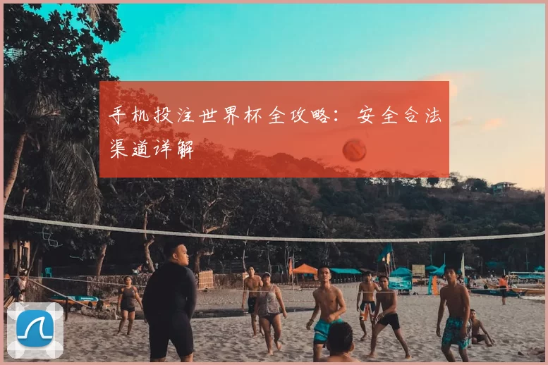 手机投注世界杯全攻略:安全合法渠道详解