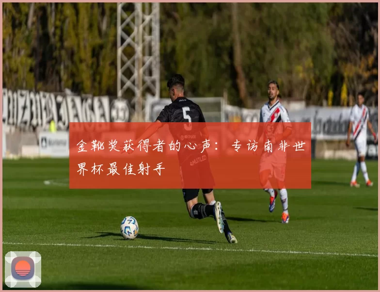 金靴奖获得者的心声:专访南非世界杯最佳射手