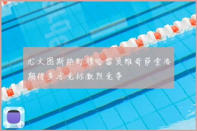 尤文图斯热盯穆哈雷莫维奇萨索洛期待多方竞标激烈竞争