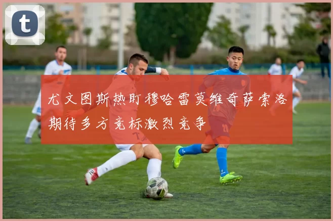 尤文图斯热盯穆哈雷莫维奇萨索洛期待多方竞标激烈竞争