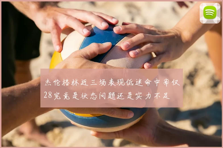 杰伦格林近三场表现低迷命中率仅28究竟是状态问题还是实力不足