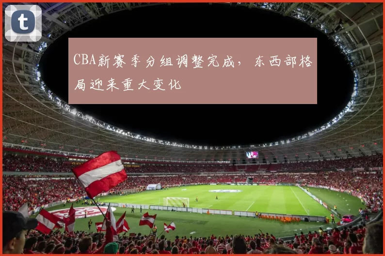 CBA新赛季分组调整完成，东西部格局迎来重大变化