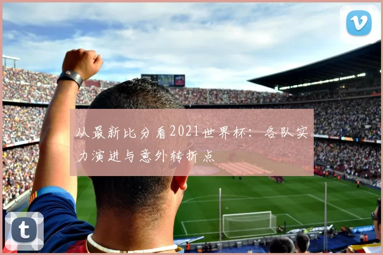 从最新比分看2021世界杯:各队实力演进与意外转折点