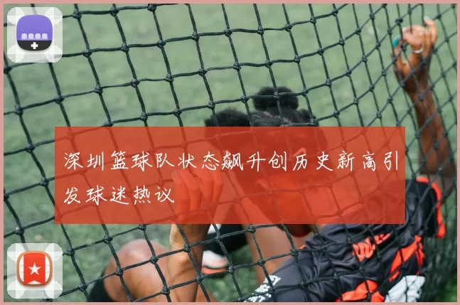 深圳篮球队状态飙升创历史新高引发球迷热议