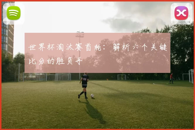 世界杯淘汰赛首轮:解析六个关键比分的胜负手