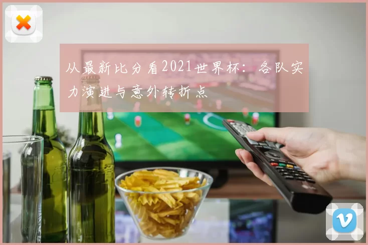 从最新比分看2021世界杯:各队实力演进与意外转折点