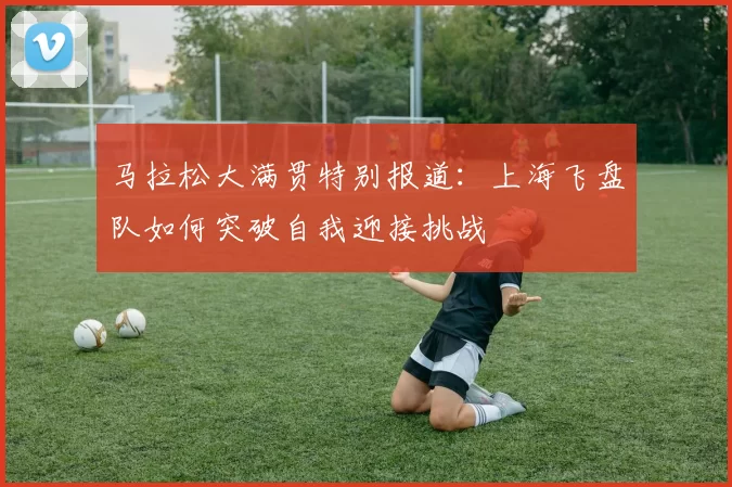 马拉松大满贯特别报道：上海飞盘队如何突破自我迎接挑战