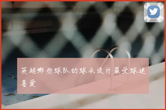 英超哪些球队的球衣设计最受球迷喜爱